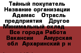 Тайный покупатель › Название организации ­ Адамас › Отрасль предприятия ­ Другое › Минимальный оклад ­ 1 - Все города Работа » Вакансии   . Амурская обл.,Архаринский р-н